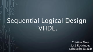 Sequential Logical Design
VHDL.
Cristian Mora
José Rodríguez
Sebastián Salazar
 