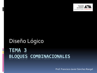 TEMA 3
BLOQUES COMBINACIONALES
Diseño Lógico
Prof. Francisco Javier Sánchez Rangel
 