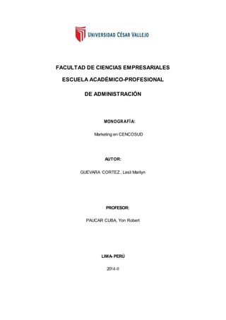 FACULTAD DE CIENCIAS EMPRESARIALES
ESCUELA ACADÉMICO-PROFESIONAL
DE ADMINISTRACIÓN
MONOGRAFÍA:
Marketing en CENCOSUD
AUTOR:
GUEVARA CORTEZ , Lesli Marilyn
PROFESOR:
PAUCAR CUBA, Yon Robert
LIMA- PERÚ
2014-II
 