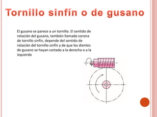 El gusano se parece a un tornillo. El sentido de
rotación del gusano, también llamado corona
de tornillo sinfín, depende del sentido de
rotación del tornillo sinfín y de que los dientes
de gusano se hayan cortado a la derecha o a la
izquierda
 
