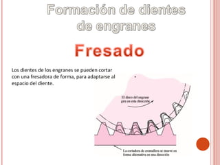 Los dientes de los engranes se pueden cortar
con una fresadora de forma, para adaptarse al
espacio del diente.
 