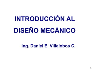 1 INTRODUCCIÓN AL  DISEÑO MECÁNICO Ing. Daniel E. Villalobos C. 