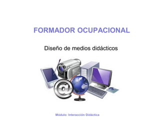 FORMADOR OCUPACIONAL

  Diseño de medios didácticos




      Módulo: Interacción Didáctica
 