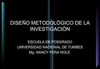 DISEÑO METODOLÓGICO DE LA
      INVESTIGACIÒN

       ESCUELA DE POSGRADO
  UNIVERSIDAD NACIONAL DE TUMBES
       Mg. NANCY PEÑA NOLE
 