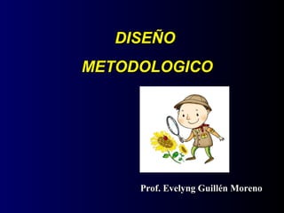 DISEÑODISEÑO
METODOLOGICOMETODOLOGICO
Prof. Evelyng Guillén MorenoProf. Evelyng Guillén Moreno
 