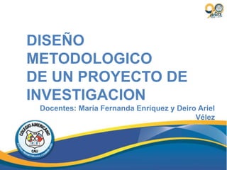 DISEÑO
METODOLOGICO
DE UN PROYECTO DE
INVESTIGACION
Docentes: María Fernanda Enríquez y Deiro Ariel
Vélez
 