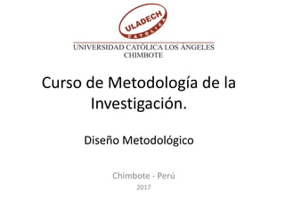 Curso de Metodología de la
Investigación.
Diseño Metodológico
Chimbote - Perú
2017
 