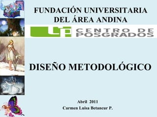 Abril  2011 Carmen Luisa Betancur P. FUNDACIÓN UNIVERSITARIA DEL ÁREA ANDINA DISEÑO METODOLÓGICO 
