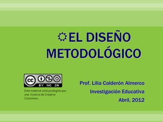 EL DISEÑO
METODOLÓGICO
Prof. Lilia Calderón Almerco
Investigación Educativa

Abril, 2012

 