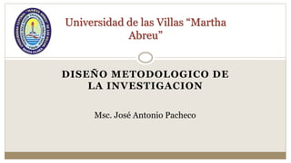 DISEÑO METODOLOGICO DE
LA INVESTIGACION
Universidad de las Villas “Martha
Abreu”
Msc. José Antonio Pacheco
 
