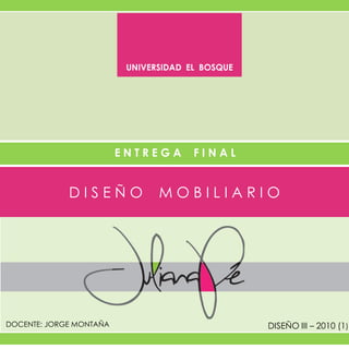 UNIVERSIDAD EL BOSQUE




                         ENTREGA       FINAL


             DISEÑO             MOBILIARIO




DOCENTE: JORGE MONTAÑA                            DISEÑO III – 2010 (1)
 