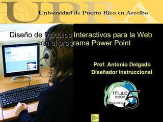 <ul><li>Dise ño de Módulos   Interactivos para la Web   con el   prog rama   Power Point </li></ul>Prof. Antonio Delgado D...
