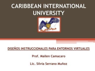 CARIBBEAN INTERNATIONAL
UNIVERSITY
DISEÑOS INSTRUCCIONALES PARA ENTORNOS VIRTUALES
Prof. Mailen Camacaro
Lic. Silvia Serrano Muñoz
 