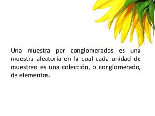 Una muestra por conglomerados es una
muestra aleatoria en la cual cada unidad de
muestreo es una colección, o conglomerado,
de elementos.
 