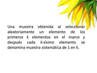 Una muestra obtenida al seleccionar
aleatoriamente un elemento de los
primeros k elementos en el marco y
después cada k-ésimo elemento se
denomina muestra sistemática de 1 en k.
 