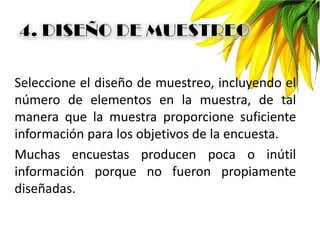 Seleccione el diseño de muestreo, incluyendo el
número de elementos en la muestra, de tal
manera que la muestra proporcione suficiente
información para los objetivos de la encuesta.
Muchas encuestas producen poca o inútil
información porque no fueron propiamente
diseñadas.
 