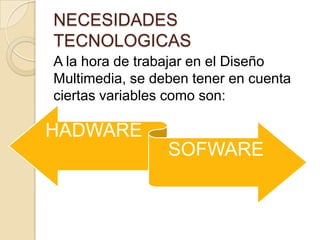 NECESIDADES
TECNOLOGICAS
A la hora de trabajar en el Diseño
Multimedia, se deben tener en cuenta
ciertas variables como son:

HADWARE
SOFWARE

 