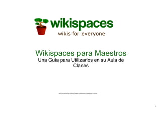 Wikispaces para Maestros
Una Guía para Utilizarlos en su Aula de 
               Clases




         This work is licensed under a Creative Commons 3.0 Attribution License 




                                                                                   1
 