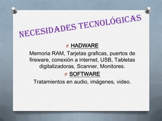 O HADWARE
Memoria RAM, Tarjetas graficas, puertos de
fireware, conexión a internet, USB, Tabletas
digitalizadoras, Scanner, Monitores.
O SOFTWARE
Tratamientos en audio, imágenes, video.
 