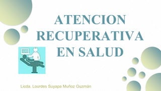 ATENCION
RECUPERATIVA
EN SALUD
Licda. Lourdes Suyapa Muñoz Guzmán
 