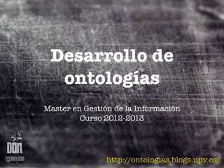 Desarrollo de
  ontologías
Master en Gestión de la Información
         Curso 2012-2013




                http://ontologias.blogs.upv.es/
 