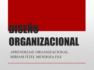 DISEÑO
ORGANIZACIONAL
APRENDIZAJE ORGANIZACIONAL
MIRIAM ITZEL MENDOZA FAZ
 