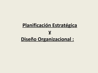 Planificación Estratégica 
y 
Diseño Organizacional : 
 