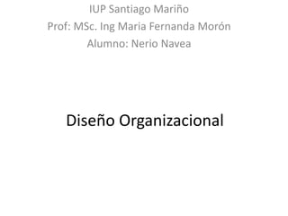 Diseño Organizacional
IUP Santiago Mariño
Prof: MSc. Ing Maria Fernanda Morón
Alumno: Nerio Navea
 