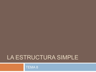 LA ESTRUCTURA SIMPLE
TEMA 8
 