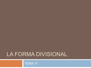 LA FORMA DIVISIONAL
TEMA 11
 
