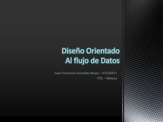 Diseño Orientado Al flujo de Datos Juan Francisco González Reyes – 07230471 ITSL – México 