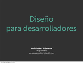 Diseño
para desarrolladores
@luguedesde
pasequeestaabierto.tumblr.com
Lucía Guedes de Rezende
miércoles 4 de septiembre de 13
 