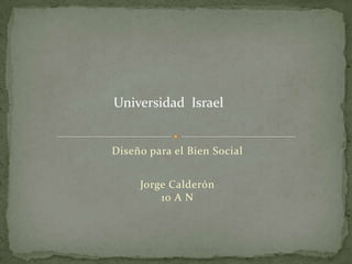 Diseño para el Bien Social Universidad  Israel Jorge Calderón10 A N 