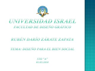 UNIVERSIDAD ISRAEL       FACULTAD DE DISEÑO GRÁFICORUBÉN DARÍO ZÁRATE ZAPATATema: diseño para el bien social5to “A”01:05:2010 