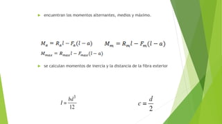  encuentran los momentos alternantes, medios y máximo.
 se calculan momentos de inercia y la distancia de la fibra exterior
 