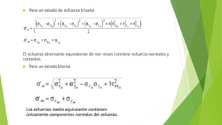  Para un estado de esfuerzo triaxial
El esfuerzo alternante equivalente de von mises contiene esfuerzo normales y
cortantes
 Para un estado biaxial
Los esfuerzos medio equivalente contienen
únicamente componentes normales del esfuerzo.
 