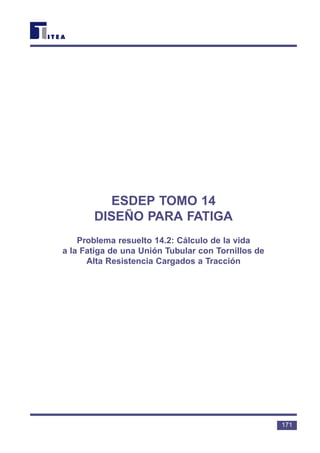ESDEP TOMO 14
DISEÑO PARA FATIGA
Problema resuelto 14.2: Cálculo de la vida
a la Fatiga de una Unión Tubular con Tornillos de
Alta Resistencia Cargados a Tracción
171
 