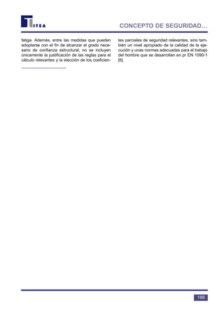 fatiga. Además, entre las medidas que pueden
adoptarse con el fin de alcanzar el grado nece-
sario de confianza estructural, no se incluyen
únicamente la justificación de las reglas para el
cálculo relevantes y la elección de los coeficien-
tes parciales de seguridad relevantes, sino tam-
bién un nivel apropiado de la calidad de la eje-
cución y unas normas adecuadas para el trabajo
del hombre que se desarrollan en pr EN 1090-1
[6].
199
CONCEPTO DE SEGURIDAD…
 