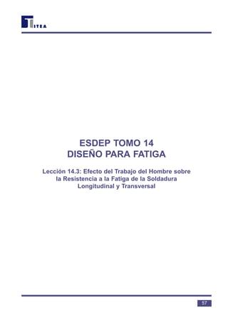 ESDEP TOMO 14
DISEÑO PARA FATIGA
Lección 14.3: Efecto del Trabajo del Hombre sobre
la Resistencia a la Fatiga de la Soldadura
Longitudinal y Transversal
57
 
