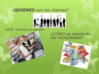 ¿QUIENES son los clientes?



¿QUÉ necesita el cliente?
                            ¿CÓMO se satisfarán
                            las necesidades?
 