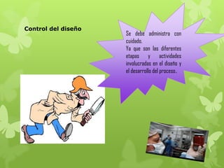 Control del diseño
                     Se debe administra con
                     cuidado.
                     Ya que son las diferentes
                     etapas y actividades
                     involucradas en el diseño y
                     el desarrollo del proceso.
 