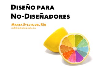 Diseño para
No-Diseñadores
Marta Sylvia del Río
mdelrio@udem.edu.mx
 