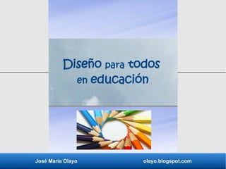 José María Olayo olayo.blogspot.com
Diseño para todos
en educación
 