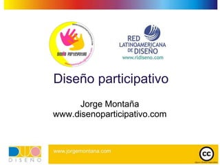 Diseño participativo
     Jorge Montaña
www.disenoparticipativo.com
 