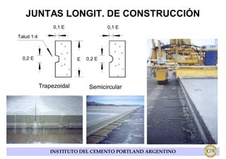 JUNTAS LONGIT. DE CONSTRUCCIÓN
                 0,1 E                0,1 E
Talud 1:4



  0,2 E                   E   0,2 E




            Trapezoidal        Semicircular




                INSTITUTO DEL CEMENTO PORTLAND ARGENTINO
 