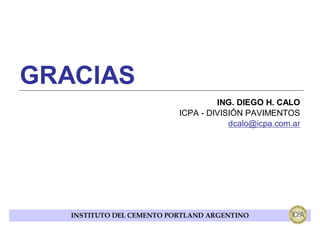 GRACIAS
                                    ING. DIEGO H. CALO
                           ICPA - DIVISIÓN PAVIMENTOS
                                       dcalo@icpa.com.ar




   INSTITUTO DEL CEMENTO PORTLAND ARGENTINO
 