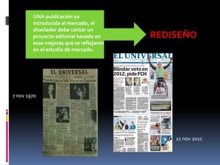 UNA publicación ya
        introducida al mercado, el
        diseñador debe contar un
        proyecto editorial basado en     REDISEÑO
        esas mejoras que se reflejaron
        en el estudio de mercado.




7 nov 1970




                                             21 nov 2011
 