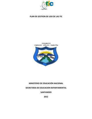 PLAN DE GESTION DE USO DE LAS TIC




  MINISTERIO DE EDUCACIÓN NACIONAL

SECRETARIA DE EDUCACION DEPARTAMENTAL

             SANTANDER

                 2012
 
