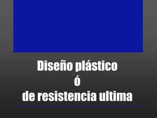 Diseño plástico
          ó
de resistencia ultima
 