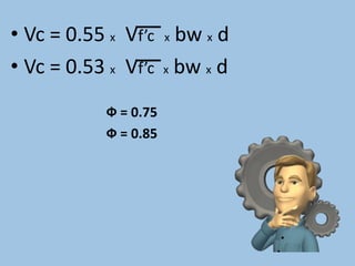 • Vc = 0.55 x Vf’c x bw x d
Ф = 0.75
Ф = 0.85
• Vc = 0.53 x Vf’c x bw x d
 